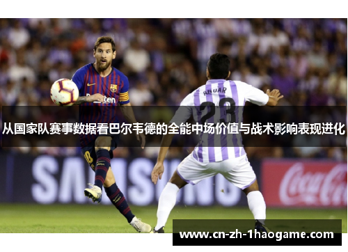 从国家队赛事数据看巴尔韦德的全能中场价值与战术影响表现进化 从国家队赛事数据看巴尔韦德的全能中场价值与战术影响表现进化