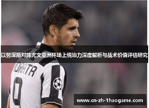 以努涅斯对阵尤文亚洲杯场上统治力深度解析与战术价值评估研究