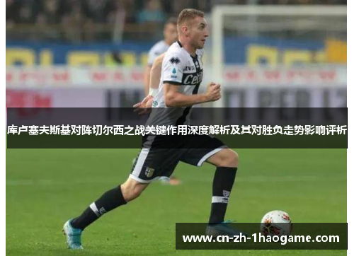 库卢塞夫斯基对阵切尔西之战关键作用深度解析及其对胜负走势影响评析 库卢塞夫斯基对阵切尔西之战关键作用深度解析及其对胜负走势影响评析