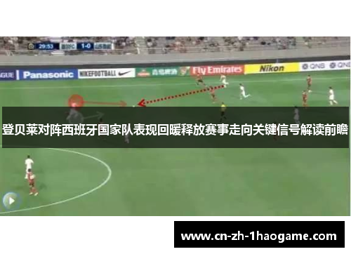 登贝莱对阵西班牙国家队表现回暖释放赛事走向关键信号解读前瞻