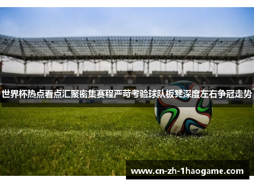 世界杯热点看点汇聚密集赛程严苛考验球队板凳深度左右争冠走势 世界杯热点看点汇聚密集赛程严苛考验球队板凳深度左右争冠走势