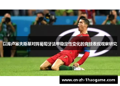 以库卢塞夫斯基对阵葡萄牙法甲稳定性变化的竞技表现观察研究 以库卢塞夫斯基对阵葡萄牙法甲稳定性变化的竞技表现观察研究