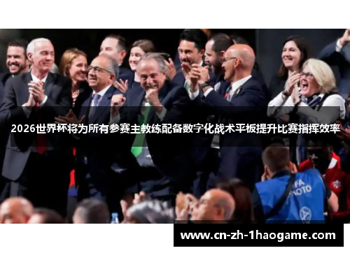 2026世界杯将为所有参赛主教练配备数字化战术平板提升比赛指挥效率