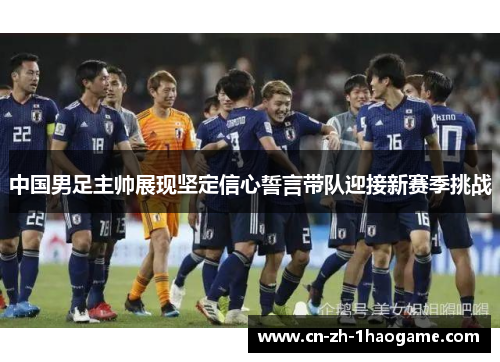 中国男足主帅展现坚定信心誓言带队迎接新赛季挑战 中国男足主帅展现坚定信心誓言带队迎接新赛季挑战