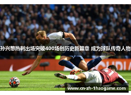 孙兴慜热刺出场突破400场创历史新篇章 成为球队传奇人物 孙兴慜热刺出场突破400场创历史新篇章 成为球队传奇人物