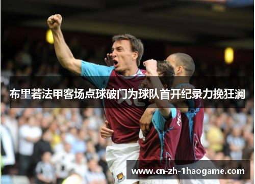 布里若法甲客场点球破门为球队首开纪录力挽狂澜 布里若法甲客场点球破门为球队首开纪录力挽狂澜