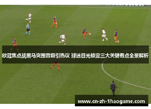 欧冠焦点战黑马突围晋级引热议 球迷目光锁定三大关键看点全景解析