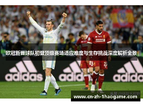 欧冠新晋球队初登顶级赛场适应难度与生存挑战深度解析全景