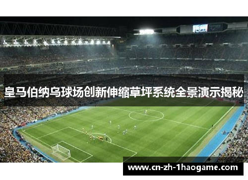 皇马伯纳乌球场创新伸缩草坪系统全景演示揭秘