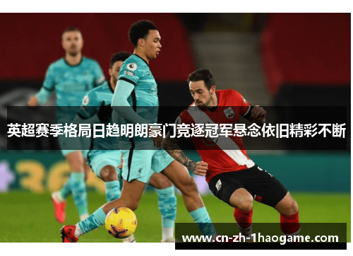 英超赛季格局日趋明朗豪门竞逐冠军悬念依旧精彩不断 英超赛季格局日趋明朗豪门竞逐冠军悬念依旧精彩不断