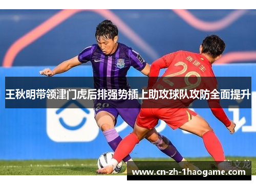 王秋明带领津门虎后排强势插上助攻球队攻防全面提升 王秋明带领津门虎后排强势插上助攻球队攻防全面提升